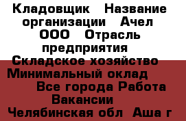 Кладовщик › Название организации ­ Ачел, ООО › Отрасль предприятия ­ Складское хозяйство › Минимальный оклад ­ 20 000 - Все города Работа » Вакансии   . Челябинская обл.,Аша г.